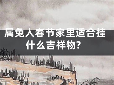 属兔人春节家里适合挂什么吉祥物?