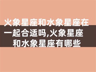 火象星座和水象星座在一起合适吗,火象星座和水象星座有哪些