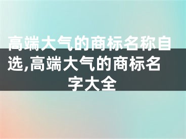 高端大气的商标名称自选,高端大气的商标名字大全