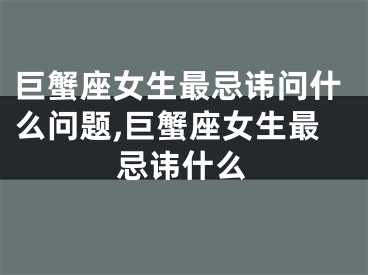 巨蟹座女生最忌讳问什么问题,巨蟹座女生最忌讳什么