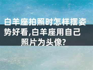 白羊座拍照时怎样摆姿势好看,白羊座用自己照片为头像?