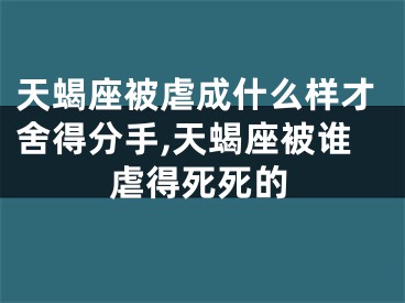 天蝎座被虐成什么样才舍得分手,天蝎座被谁虐得死死的