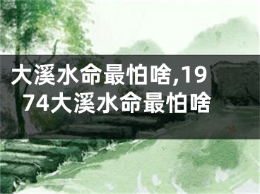 大溪水命最怕啥,1974大溪水命最怕啥