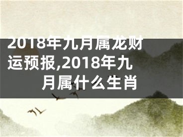 2018年九月属龙财运预报,2018年九月属什么生肖