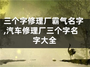三个字修理厂霸气名字,汽车修理厂三个字名字大全