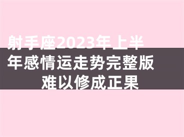 射手座2023年上半年感情运走势完整版 难以修成正果