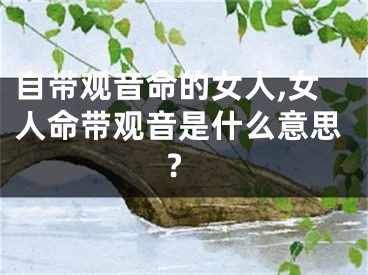 自带观音命的女人,女人命带观音是什么意思?