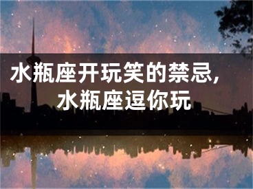 水瓶座开玩笑的禁忌,水瓶座逗你玩