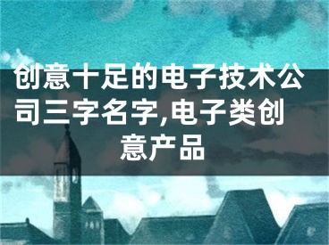 创意十足的电子技术公司三字名字,电子类创意产品