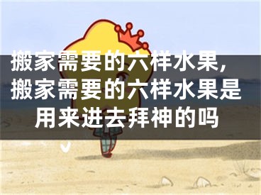 搬家需要的六样水果,搬家需要的六样水果是用来进去拜神的吗