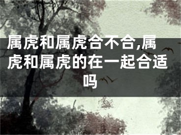 属虎和属虎合不合,属虎和属虎的在一起合适吗