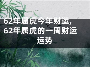 62年属虎今年财运,62年属虎的一周财运运势