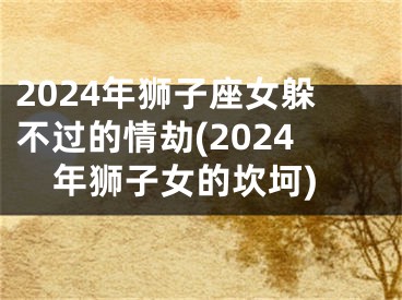 2024年狮子座女躲不过的情劫(2024年狮子女的坎坷)