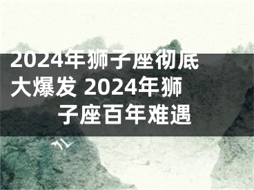 2024年狮子座彻底大爆发 2024年狮子座百年难遇