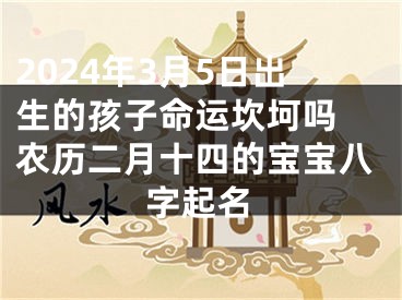 2024年3月5日出生的孩子命运坎坷吗 农历二月十四的宝宝八字起名