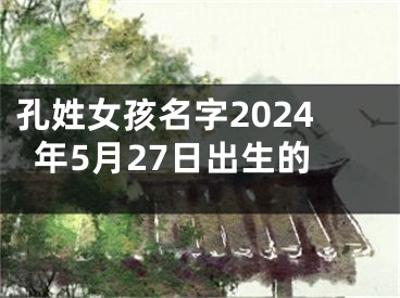 孔姓女孩名字2024年5月27日出生的