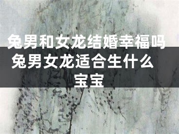 兔男和女龙结婚幸福吗 兔男女龙适合生什么宝宝