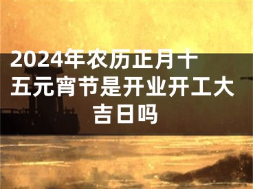 2024年农历正月十五元宵节是开业开工大吉日吗