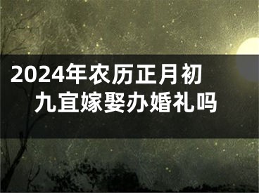 2024年农历正月初九宜嫁娶办婚礼吗