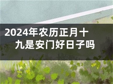 2024年农历正月十九是安门好日子吗