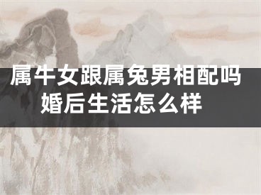 属牛女跟属兔男相配吗 婚后生活怎么样