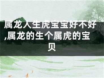 属龙人生虎宝宝好不好,属龙的生个属虎的宝贝