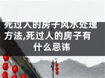 死过人的房子风水处理方法,死过人的房子有什么忌讳