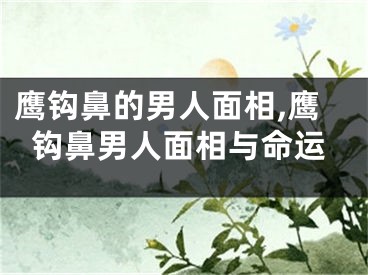 鹰钩鼻的男人面相,鹰钩鼻男人面相与命运