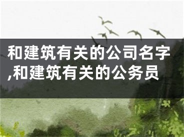 和建筑有关的公司名字,和建筑有关的公务员