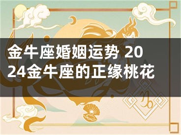金牛座婚姻运势 2024金牛座的正缘桃花