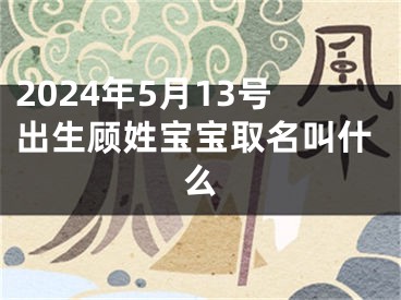 2024年5月13号出生顾姓宝宝取名叫什么