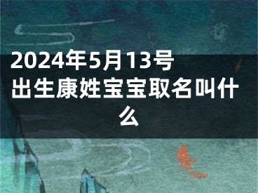 2024年5月13号出生康姓宝宝取名叫什么