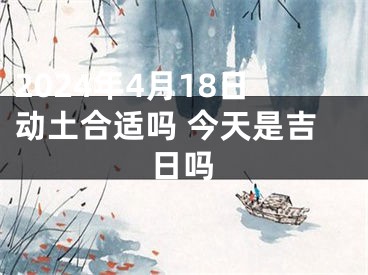 2024年4月18日动土合适吗 今天是吉日吗