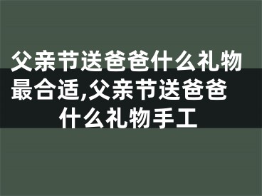 父亲节送爸爸什么礼物最合适,父亲节送爸爸什么礼物手工