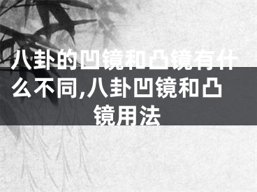 八卦的凹镜和凸镜有什么不同,八卦凹镜和凸镜用法