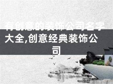 有创意的装饰公司名字大全,创意经典装饰公司
