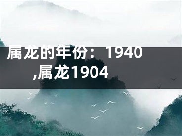 属龙的年份：1940,属龙1904