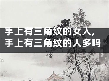 手上有三角纹的女人,手上有三角纹的人多吗