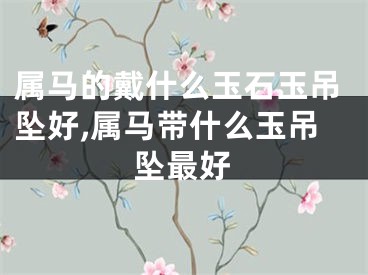 属马的戴什么玉石玉吊坠好,属马带什么玉吊坠最好