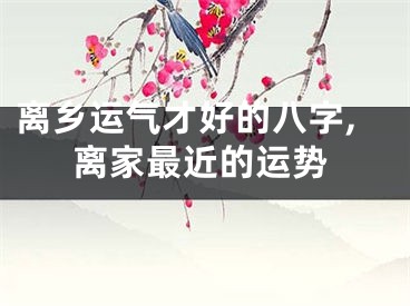 离乡运气才好的八字,离家最近的运势