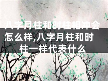 八字月柱和时柱相冲会怎么样,八字月柱和时柱一样代表什么