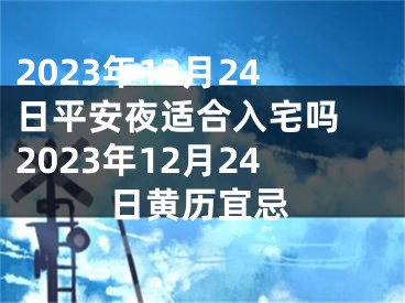 2023年12月24日平安夜适合入宅吗 2023年12月24日黄历宜忌