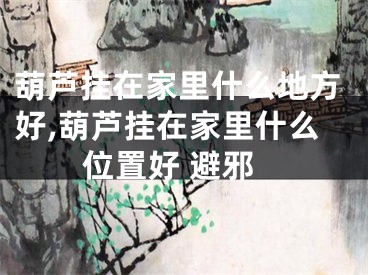 葫芦挂在家里什么地方好,葫芦挂在家里什么位置好 避邪