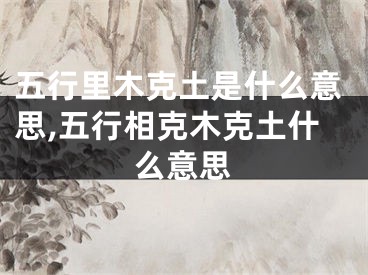 五行里木克土是什么意思,五行相克木克土什么意思
