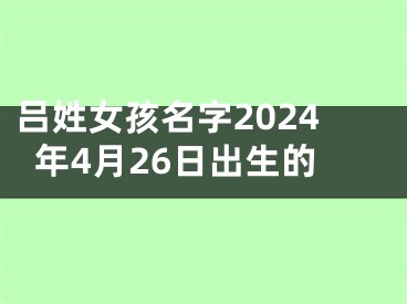 吕姓女孩名字2024年4月26日出生的