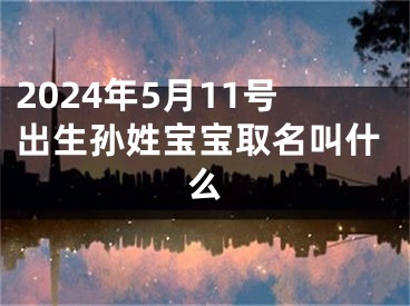 2024年5月11号出生孙姓宝宝取名叫什么