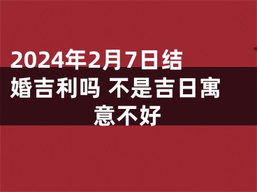 2024年2月7日结婚吉利吗 不是吉日寓意不好