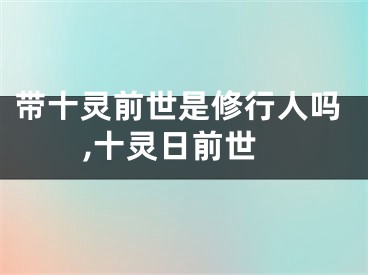 带十灵前世是修行人吗,十灵日前世