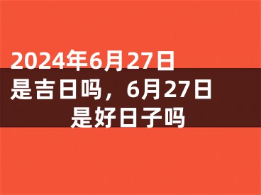 2024年6月27日是吉日吗，6月27日是好日子吗