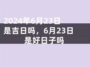2024年6月23日是吉日吗，6月23日是好日子吗